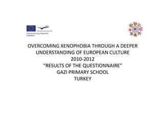 OVERCOMING XENOPHOBIA THROUGH A DEEPER UNDERSTANDING OF EUROPEAN CULTURE2010-2012“RESULTS OF THE QUESTIONNAIRE”GAZI PRIMARY SCHOOLTURKEY 