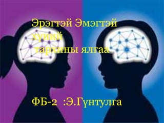 Эрэгтэй Эмэгтэй
хүний
тархины ялгаа
ФБ-2 :Э.Гүнтулга
 