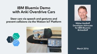 IBM Bluemix Demo
with Anki Overdrive Cars
Steer cars via speech and gestures and
prevent collisions via the Watson IoT Platform
Niklas Heidloff
Developer Advocate
for IBM Bluemix
@nheidloff
March 2016
 