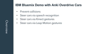 IBM Bluemix Demo with Anki Overdrive CarsOverview
• Prevent collisions
• Steer cars via speech recognition
• Steer cars vi...