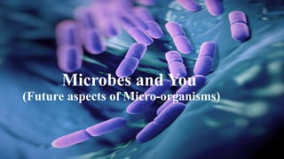 Microbes and You
(Future aspects of Micro-organisms)
 