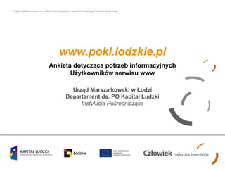 www.pokl.lodzkie.pl Ankieta dotycząca potrzeb informacyjnych Użytkowników serwisu www Urząd Marszałkowski w Łodzi Departament ds. PO Kapitał Ludzki Instytucja Pośrednicząca 