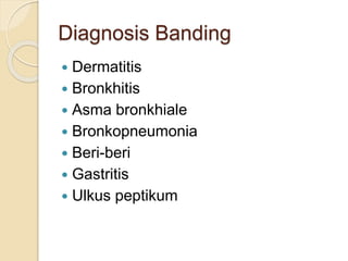 Diagnosis Banding
 Dermatitis
 Bronkhitis
 Asma bronkhiale
 Bronkopneumonia
 Beri-beri
 Gastritis
 Ulkus peptikum
 