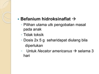  Befanium hidroksinaflat 
◦ Pilihan utama utk pengobatan masal
pada anak
◦ Tidak toksik
◦ Dosis 2x 5 g seharidapat diulang bila
diperlukan
◦ Untuk Necator americanus  selama 3
hari
 