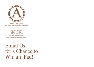 Email Us
for a Chance to
Win an iPad!
Injury Lawyers
162 W Grand Ave
Chicago IL 60654-4475
ipadcontest@ankinlaw.com
 