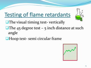 Testing of flame retardants 
The visual timing test- vertically 
The 45 degree test – 5 inch distance at such 
angle 
Hoop test- semi circular frame 
13 
 