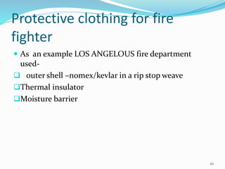 Protective clothing for fire 
fighter 
 As an example LOS ANGELOUS fire department 
used- 
 outer shell –nomex/kevlar in a rip stop weave 
Thermal insulator 
Moisture barrier 
20 
 