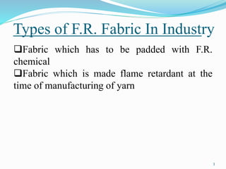 Types of F.R. Fabric In Industry 
3 
Fabric which has to be padded with F.R. 
chemical 
Fabric which is made flame retardant at the 
time of manufacturing of yarn 
 
