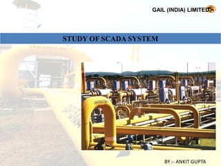 GAIL (INDIA) LIMITED.




STUDY OF SCADA SYSTEM




                        BY :- ANKIT GUPTA
 