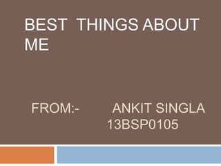 FROM:- ANKIT SINGLA
13BSP0105
BEST THINGS ABOUT
ME
 