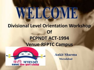Divisional Level Orientation Workshop
Of
PCPNDT ACT-1994
Venue-RFPTC Campus
Ankit Sharma
Moradabad
11 December 2013

1

 