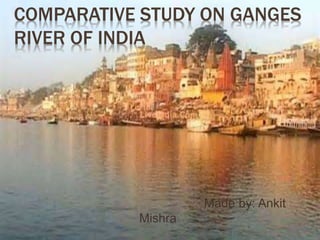 COMPARATIVE STUDY ON GANGES
RIVER OF INDIA
Made by: Ankit
Mishra
 