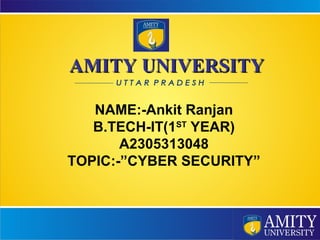 1
AMITY UNIVERSITYAMITY UNIVERSITY
NAME:-Ankit Ranjan
B.TECH-IT(1ST
YEAR)
A2305313048
TOPIC:-”CYBER SECURITY”
 