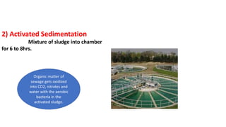 2) Activated Sedimentation
Mixture of sludge into chamber
for 6 to 8hrs.
Organic matter of
sewage gets oxidized
into CO2, nitrates and
water with the aerobic
bacteria in the
activated sludge.
 