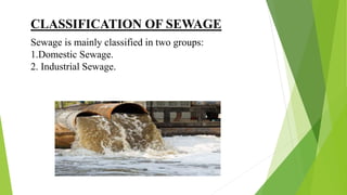 CLASSIFICATION OF SEWAGE
Sewage is mainly classified in two groups:
1.Domestic Sewage.
2. Industrial Sewage.
 
