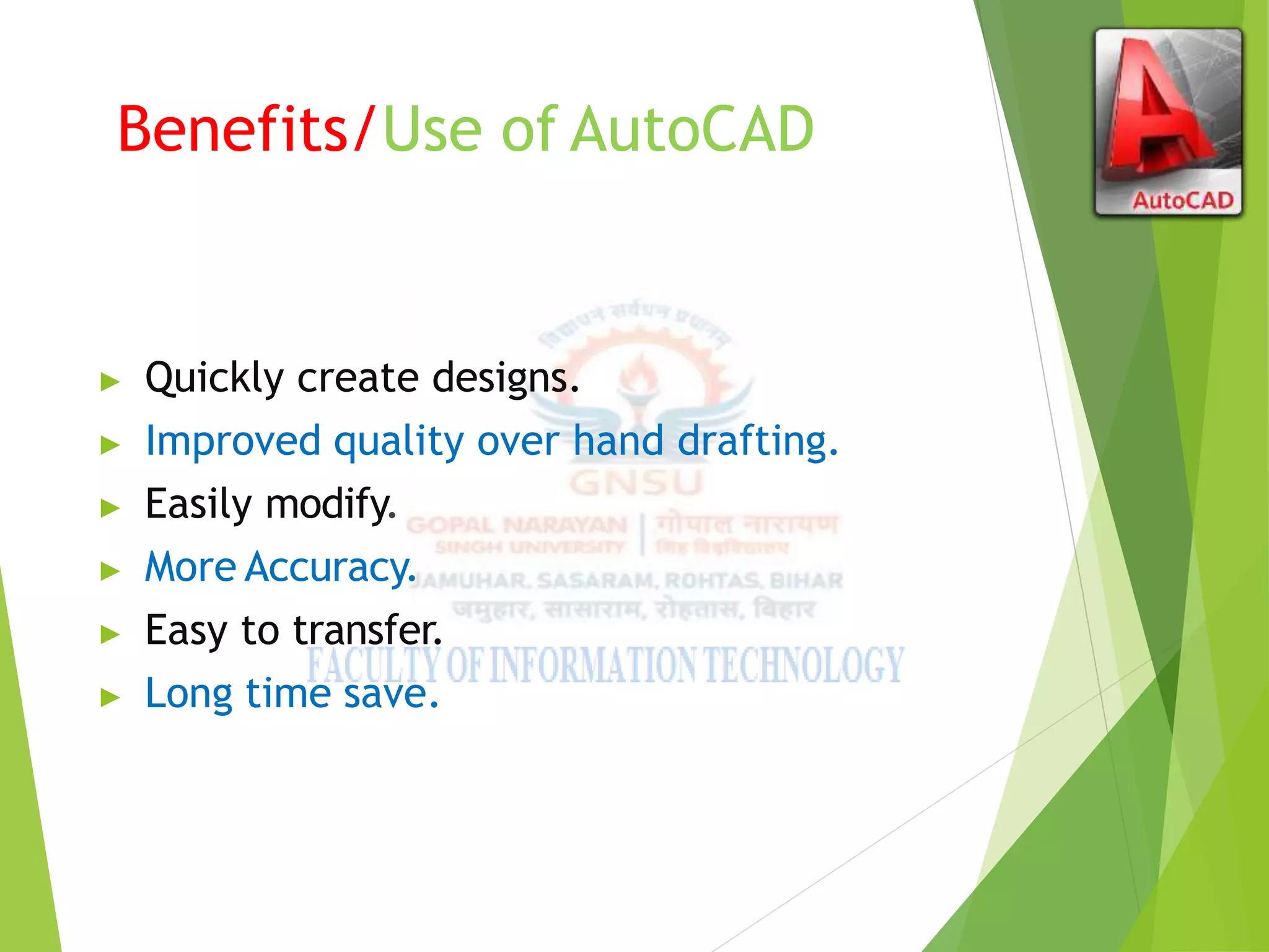Benefits/Use of AutoCAD
▶ Quickly create designs.
▶ Improved quality over hand drafting.
▶ Easily modify.
▶ More Accuracy.
▶ Easy to transfer.
▶ Long time save.
 