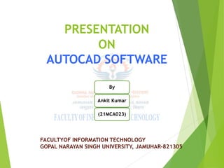 PRESENTATION
ON
AUTOCAD SOFTWARE
By
Ankit Kumar
(21MCA023)
FACULTYOF INFORMATION TECHNOLOGY
GOPAL NARAYAN SINGH UNIVERSITY, JAMUHAR-821305
 