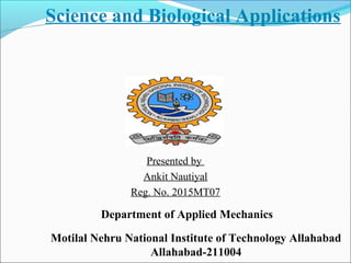Science and Biological Applications
Presented by
Ankit Nautiyal
Reg. No. 2015MT07
Department of Applied Mechanics
Motilal Nehru National Institute of Technology Allahabad
Allahabad-211004
 