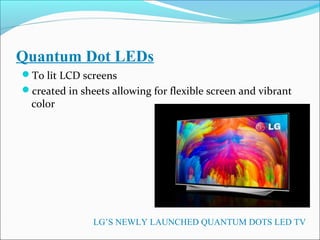 Quantum Dot LEDs
To lit LCD screens
created in sheets allowing for flexible screen and vibrant
color
LG’S NEWLY LAUNCHED QUANTUM DOTS LED TV
 