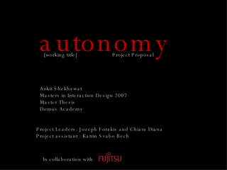autonomy Ankit Shekhawat Masters in Interaction Design 2007 Master Thesis Domus Academy Project Leaders: Jozeph Forakis and Chiara Diana Project assistant : Katrin Svabo Bech In collaboration with  [working title] Project Proposal 