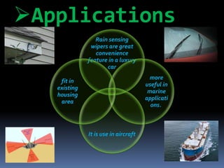 Applications
Rain sensing
wipers are great
convenience
feature in a luxury
car
more
useful in
marine
applicati
ons.
It is use in aircraft
fit in
existing
housing
area
 