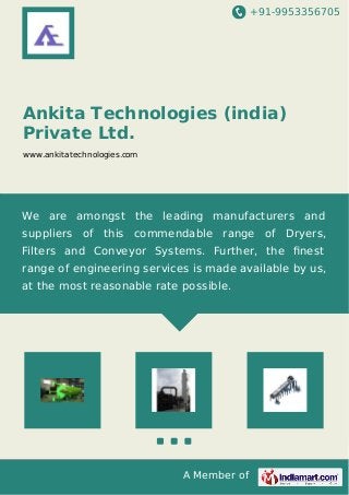 +91-9953356705
A Member of
Ankita Technologies (india)
Private Ltd.
www.ankitatechnologies.com
We are amongst the leading manufacturers and
suppliers of this commendable range of Dryers,
Filters and Conveyor Systems. Further, the ﬁnest
range of engineering services is made available by us,
at the most reasonable rate possible.
 