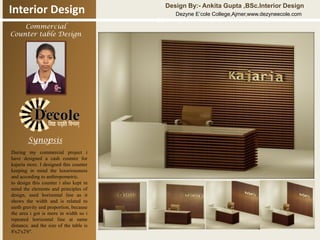 Design By:- Ankita Gupta ,BSc.Interior Design

Interior Design
Commercial
Counter table Design

Synopsis
During my commercial project i
have designed a cash counter for
kajaria store. I designed this counter
keeping in mind the luxuriousness
and according to anthropometric.
to design this counter i also kept in
mind the elements and principles of
design, used horizontal line as it
shows the width and is related to
earth gravity and proportion, because
the area i got is more in width so i
repeated horizontal line at same
distance. and the size of the table is
8'x2'x2'6''.

M

Dezyne E’cole College,Ajmer,www.dezyneecole.com

 