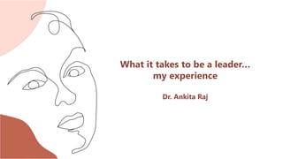 What it takes to be a leader…
my experience
Dr. Ankita Raj
 