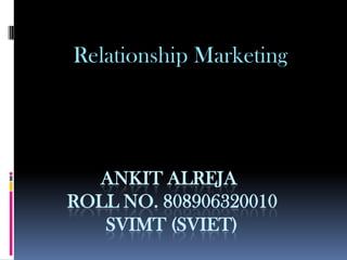 Relationship Marketing




  ANKIT ALREJA
ROLL NO. 808906320010
   SVIMT (SVIET)
 