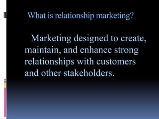 What is relationship marketing?

  Marketing designed to create,
maintain, and enhance strong
relationships with customers
and other stakeholders.
 