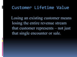 Customer Lifetime Value

Losing an existing customer means
losing the entire revenue stream
that customer represents – not just
that single encounter or sale.
 