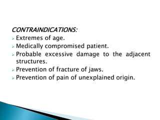 CONTRAINDICATIONS:
 Extremes of age.
 Medically compromised patient.
 Probable excessive damage to the adjacent
structures.
 Prevention of fracture of jaws.
 Prevention of pain of unexplained origin.
 