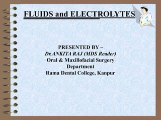 FLUIDS and ELECTROLYTES
PRESENTED BY –
Dr.ANKITA RAJ (MDS Reader)
Oral & Maxillofacial Surgery
Department
Rama Dental College, Kanpur
 