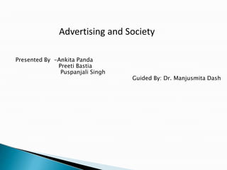 Advertising and Society
Presented By -Ankita Panda
Preeti Bastia
Puspanjali Singh
Guided By: Dr. Manjusmita Dash
 