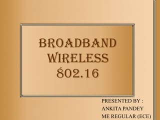 BROADBAND
 WIRELESS
  802.16
       PRESENTED BY :
       ANKITA PANDEY
       ME REGULAR (ECE)
 