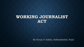 WORKING JOURNALIST
ACT
By Group 4 ( Ankita, Subhalakshmi, Puja)
 