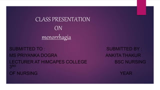 CLASS PRESENTATION
ON
menorrhagia
SUBMITTED TO : SUBMITTED BY :
MS PRIYANKA DOGRA ANKITA THAKUR
LECTURER AT HIMCAPES COLLEGE BSC NURSING
3RD
OF NURSING YEAR
 