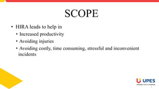 5
SCOPE
• HIRA leads to help in
• Increased productivity
• Avoiding injuries
• Avoiding costly, time consuming, stressful and inconvenient
incidents
 