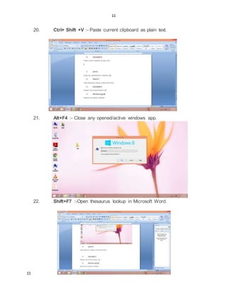 11
11
20. Ctrl+ Shift +V :- Paste current clipboard as plain text.
21. Alt+F4 :- Close any opened/active windows app.
22. Shift+F7 :-Open thesaurus lookup in Microsoft Word.
 