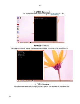 80
80
9. LABEL Command :-
The label command is used to manage the volume label of a disk.
10.MODE Command :-
The mode command is used to configure system devices, most often COM and LPT ports.
11. PATH Command :-
The path command is used to display or set a specific path available to executable files.
 