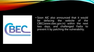 • Soon AIC also announced that it would
be defacing the website of the
CBEC(www.cbec.gov.in) within the next
two days, and challenged Fadia to
prevent it by patching the vulnerability.
 