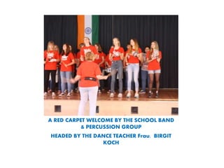 A RED CARPET WELCOME BY THE SCHOOL BAND
& PERCUSSION GROUP
HEADED BY THE DANCE TEACHER Frau. BIRGIT
KOCH
 
