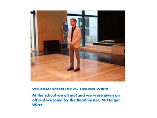 WELCOME SPEECH BY Mr. HOLGER WIRTZ
At the school we all met and we were given an
official welcome by the Headmaster, Mr.Holger
Wirtz
 