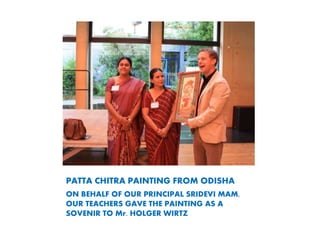PATTA CHITRA PAINTING FROM ODISHA
ON BEHALF OF OUR PRINCIPAL SRIDEVI MAM,
OUR TEACHERS GAVE THE PAINTING AS A
SOVENIR TO Mr. HOLGER WIRTZ
 