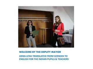 WELCOME BY THE DEPUTY MAYOR
ANNA LENA TRANSLATED FROM GERMAN TO
ENGLISH FOR THE INDIAN PUPILS & TEACHERS
 