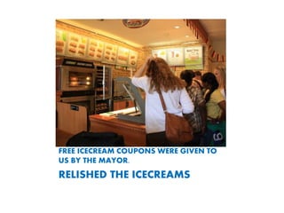FREE ICECREAM COUPONS WERE GIVEN TO
US BY THE MAYOR.
RELISHED THE ICECREAMS
 