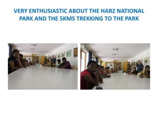 VERY ENTHUSIASTIC ABOUT THE HARZ NATIONAL
PARK AND THE 5KMS TREKKING TO THE PARK
 