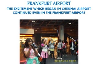 FRANKFURT AIRPORT
THE EXCITEMENT WHICH BEGAN IN CHENNAI AIRPORT
CONTINUED EVEN IN THE FRANKFURT AIRPORT
 