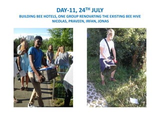 DAY-11, 24TH JULY
BUILDING BEE HOTELS, ONE GROUP RENOVATING THE EXISTING BEE HIVE
NICOLAS, PRAVEEN, IRFAN, JONAS
 
