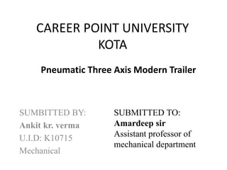 CAREER POINT UNIVERSITY
KOTA
SUMBITTED BY:
Ankit kr. verma
U.I.D: K10715
Mechanical
Pneumatic Three Axis Modern Trailer
SUBMITTED TO:
Amardeep sir
Assistant professor of
mechanical department
 